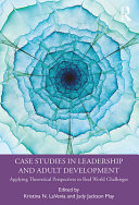 Case studies in leadership and adult development : applying theoretical perspectives to real world challenges /
