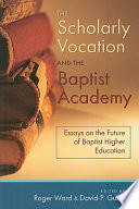 The scholarly vocation and the Baptist academy : essays on the future of Baptist higher education /