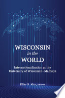 Wisconsin in the world : internationalization at the University of Wisconsin-Madison /