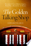 The golden talking-shop : the Oxford Union debates empire, world war, revolution and women /