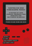 Nostalgia and videogame music : a primer of case studies, theories, and analyses for the player-academic /