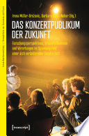 Das Konzertpublikum der Zukunft : Forschungsperspektiven, Praxisreflexionen und Verortungen im Spannungsfeld einer sich verändernden Gesellschaft /