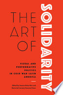 The art of solidarity : visual and performative politics in Cold War Latin America /