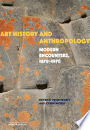 Art history and anthropology : modern encounters, 1870-1970 /