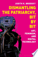 Dismantling the Patriarchy, Bit by Bit : Art, Feminism, and Digital Technology /