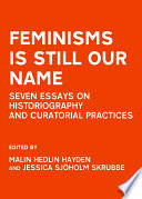 Feminisms is still our name : seven essays on historiography and curatorial practices /