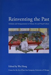 Reinventing the past : archaism and antiquarianism in Chinese art and visual culture /
