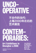 Uncooperative contemporaries : art exhibitions in Shanghai in 2000 = Bu he zuo de gong cun : 2000 nian de Shanghai dang dai yi shu zhan lan /