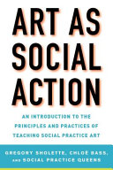 Art as social action : an introduction to the principles and practices of teaching social practice art /