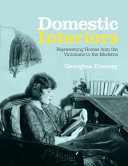 Domestic interiors : representing homes from the Victorians to the moderns /