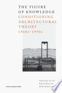The figure of knowledge : conditioning architectural theory, 1960s-1990s /