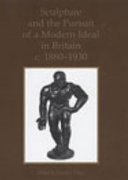 Sculpture and the pursuit of a modern ideal in Britain, c. 1880-1930 /
