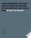 A book from/about/for those who go beyond the territory of their discipline : eight stories from beyond the borders : Fehlbaum/Fella/Kalman/Makela/North/Rea/Saup/Tomato /