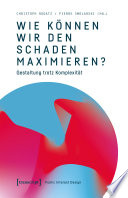 Wie können wir den Schaden maximieren? : Gestaltung trotz Komplexität. Beiträge zu einem Public Interest Design /