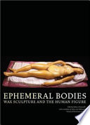 Ephemeral bodies : wax sculpture and the human figure /