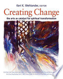 Creating change : the arts as catalyst for spiritual transformation /