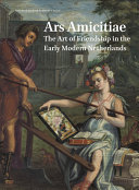 Ars amicitiae: the art of friendship in the Early Modern Netherlands = Ars amicitiae: de kuinst van de vriendschap in de vroegmoderne Nederlanden /