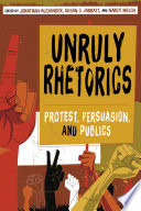 Unruly rhetorics : protest, persuasion, and publics /