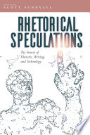 Rhetorical speculations : the future of rhetoric, writing, and technology /