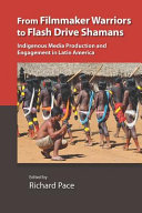 From filmmaker warriors to flash drive shamans : indigenous media production and engagement in Latin America /