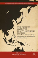 The dispute over the Diaoyu/Senkaku Islands : how media narratives shape public opinion and challenge the global order /