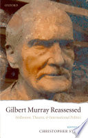 Gilbert Murray reassessed : Hellenism, theatre, and international politics /