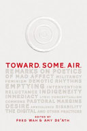 Toward. Some. Air. : remarks on poetics of mad affect, militancy, feminism, demotic rhythms, emptying, intervention, reluctance, indigeneity, immediacy, lyric conceptualism, commons, pastoral margins, desire, ambivalence, disability, the digital and other practices /