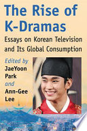 The rise of K-dramas : essays on Korean television and its global consumption /