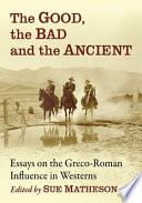 The good, the bad and the ancient : essays on the Greco-Roman influence in westerns /