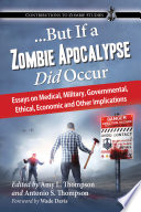 --but if a zombie apocalypse did occur : essays on medical, military, governmental, ethical, economic and other implications /