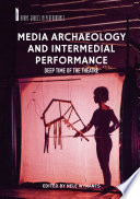 Media Archaeology and Intermedial Performance : Deep Time of the Theatre /