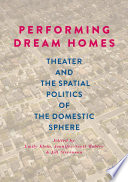 Performing Dream Homes : Theater and the Spatial Politics of the Domestic Sphere /