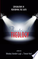 Theatrical theology : explorations in performing the faith / edited by Wesley Vander Lugt and Trevor Hart.