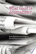 What good is journalism? : how reporters and editors are saving America's way of life /