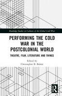 Performing the Cold War in the postcolonial world : theatre, film, literature and things /