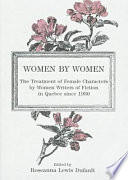 Women by women : the treatment of female characters by women writers of fiction in Quebec since 1980 /