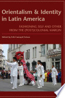 Orientalism and identity in Latin America : fashioning self and other from the (post)colonial margin /