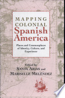 Mapping colonial Spanish America : places and commonplaces of identity, culture, and experience /