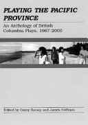 Playing the Pacific province : an anthology of British Columbia plays, 1967-2000 /