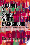 Against a sharp white background : infrastructures of African American print /