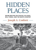 Hidden places : Maine writers on coastal villages, mill towns, and the north country /