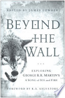 Beyond the wall : exploring George R.R. Martin's A song of ice and fire, from A game of thrones to A dance with Drago /