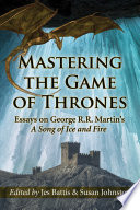 Mastering The game of thrones : essays on George R.R. Martin's A song of ice and fire /