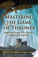 Mastering the Game of thrones : essays on George R.R. Martin's A song of ice and fire /