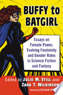 Buffy to Batgirl : essays on female power, evolving femininity and gender roles in science fiction and fantasy /