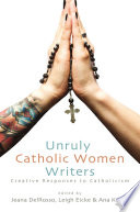 Unruly Catholic women writers : creative responses to Catholicism /