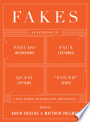 Fakes : an anthology of pseudo-interviews, faux-lectures, quasi-letters, "found" texts, and other fraudulent artifacts /