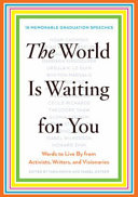 The world is waiting for you : graduation speeches to live by from activists, writers, and visionaries /