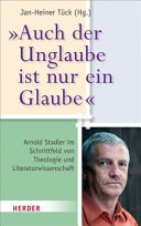 "Auch der Unglaube ist nur ein Glaube" : Arnold Stadler im Schnittfeld von Theologie und Literaturwissenschaft /