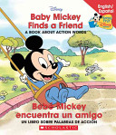 Baby Mickey finds a friend : a book about action words = Bebé Mickey encuentra un amigo : un libro sombre palabras de acción.